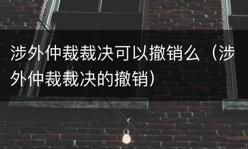 涉外仲裁裁决可以撤销么（涉外仲裁裁决的撤销）