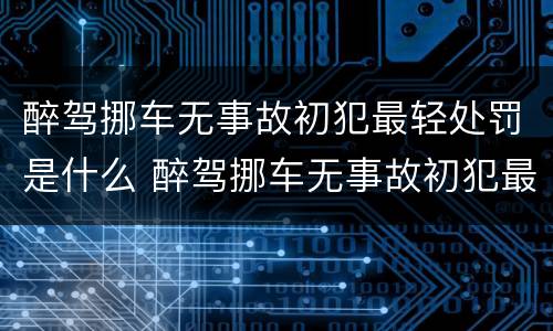 醉驾挪车无事故初犯最轻处罚是什么 醉驾挪车无事故初犯最轻处罚是什么时候