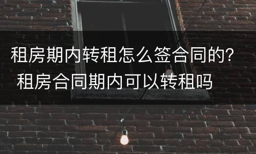 租房期内转租怎么签合同的？ 租房合同期内可以转租吗
