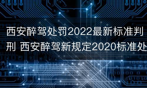 西安醉驾处罚2022最新标准判刑 西安醉驾新规定2020标准处罚