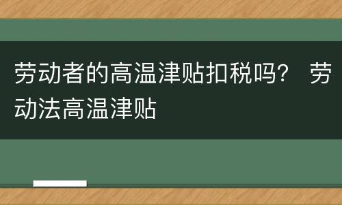 劳动者的高温津贴扣税吗？ 劳动法高温津贴