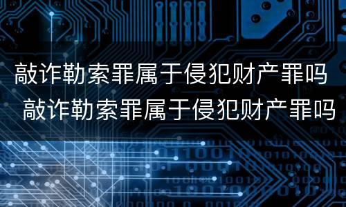敲诈勒索罪属于侵犯财产罪吗 敲诈勒索罪属于侵犯财产罪吗判几年