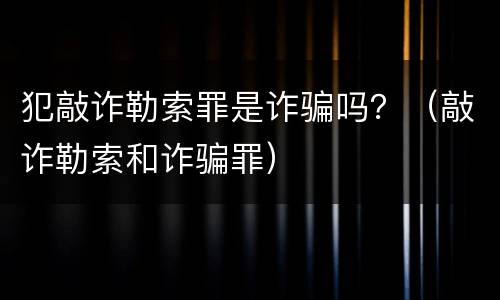 犯敲诈勒索罪是诈骗吗？（敲诈勒索和诈骗罪）