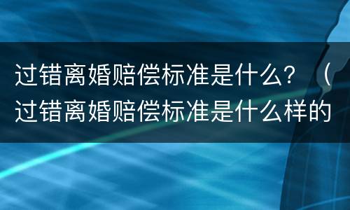 过错离婚赔偿标准是什么？（过错离婚赔偿标准是什么样的）