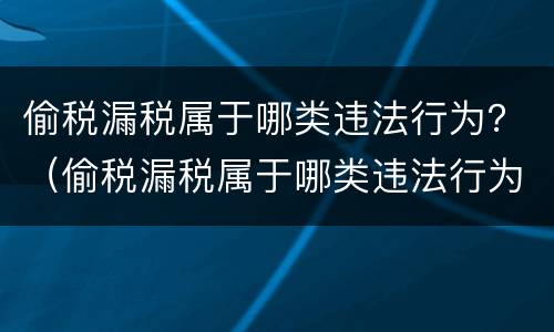 偷税漏税属于哪类违法行为？（偷税漏税属于哪类违法行为类别）