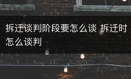 拆迁谈判阶段要怎么谈 拆迁时怎么谈判