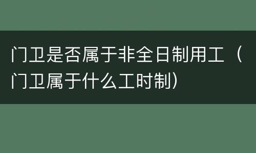 门卫是否属于非全日制用工（门卫属于什么工时制）