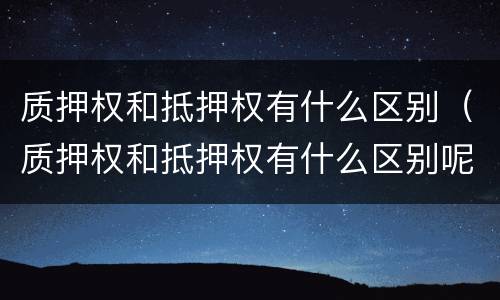 质押权和抵押权有什么区别（质押权和抵押权有什么区别呢）