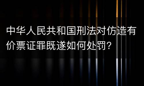 中华人民共和国刑法对仿造有价票证罪既遂如何处罚？