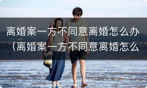 离婚案一方不同意离婚怎么办（离婚案一方不同意离婚怎么办理）