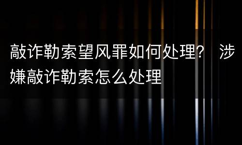 敲诈勒索望风罪如何处理？ 涉嫌敲诈勒索怎么处理