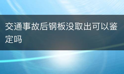 交通事故后钢板没取出可以鉴定吗
