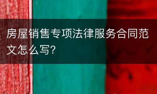 房屋销售专项法律服务合同范文怎么写？