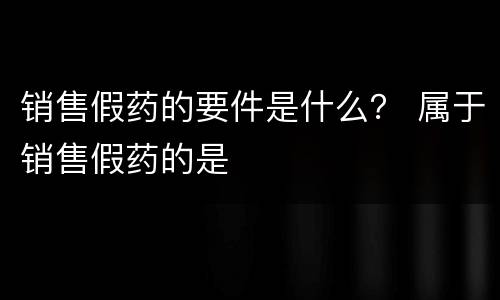 销售假药的要件是什么？ 属于销售假药的是