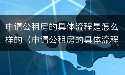 申请公租房的具体流程是怎么样的（申请公租房的具体流程是怎么样的呢）
