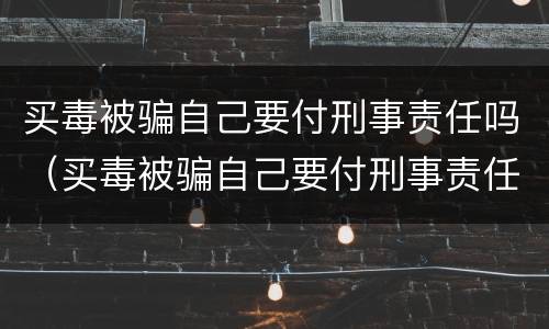 买毒被骗自己要付刑事责任吗（买毒被骗自己要付刑事责任吗怎么办）