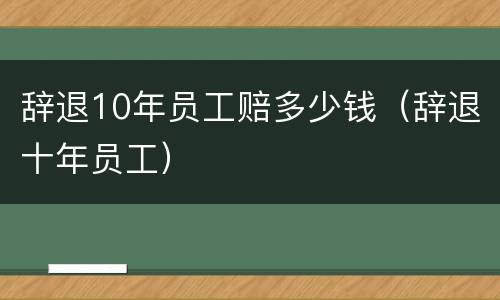 辞退10年员工赔多少钱（辞退十年员工）