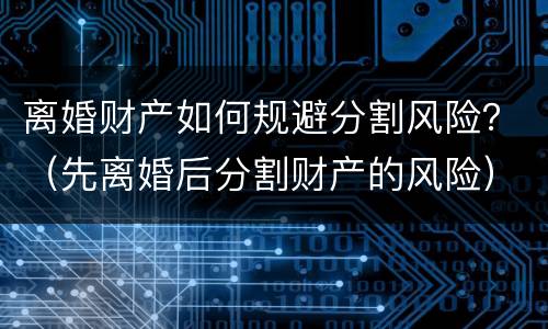 离婚财产如何规避分割风险？（先离婚后分割财产的风险）