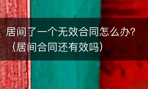 居间了一个无效合同怎么办？（居间合同还有效吗）