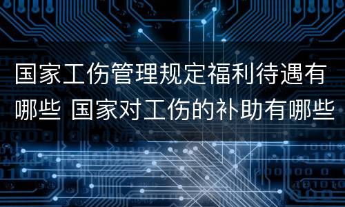 国家工伤管理规定福利待遇有哪些 国家对工伤的补助有哪些政策