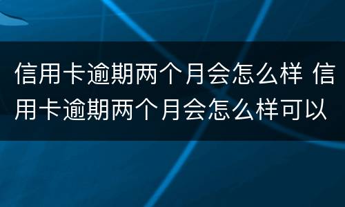 信用卡逾期两个月会怎么样 信用卡逾期两个月会怎么样可以分期还吗