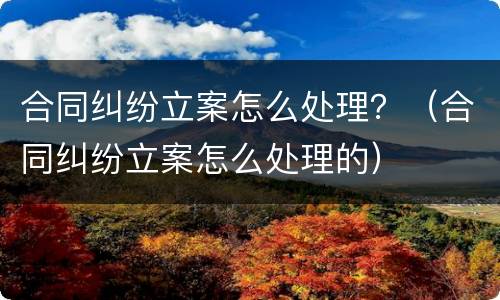 合同纠纷立案怎么处理？（合同纠纷立案怎么处理的）
