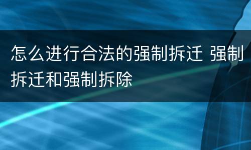 怎么进行合法的强制拆迁 强制拆迁和强制拆除