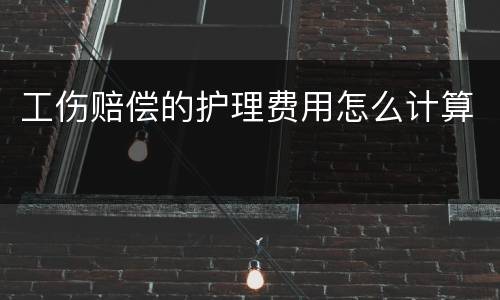 工伤赔偿的护理费用怎么计算