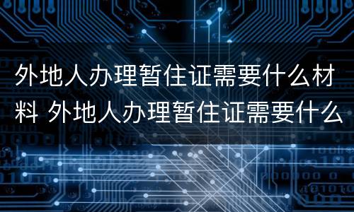 外地人办理暂住证需要什么材料 外地人办理暂住证需要什么材料和手续