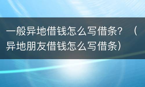 一般异地借钱怎么写借条？（异地朋友借钱怎么写借条）