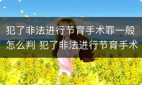 犯了非法进行节育手术罪一般怎么判 犯了非法进行节育手术罪一般怎么判刑