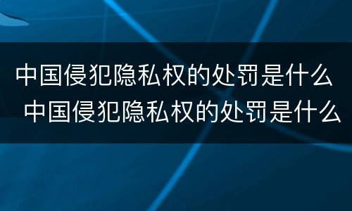 中国侵犯隐私权的处罚是什么 中国侵犯隐私权的处罚是什么意思