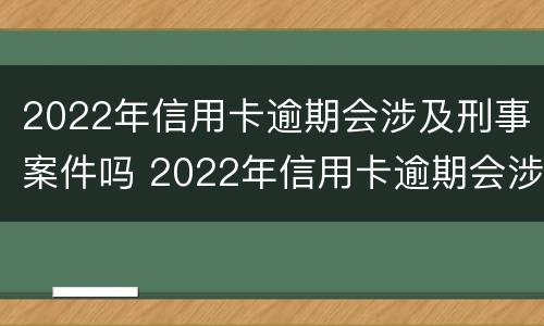 2022年信用卡逾期会涉及刑事案件吗 2022年信用卡逾期会涉及刑事案件吗怎么办
