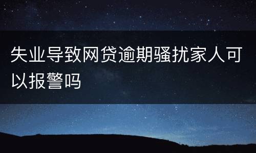 失业导致网贷逾期骚扰家人可以报警吗