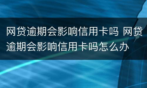 网贷逾期会影响信用卡吗 网贷逾期会影响信用卡吗怎么办