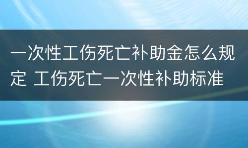 一次性工伤死亡补助金怎么规定 工伤死亡一次性补助标准