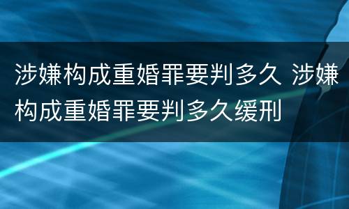 涉嫌构成重婚罪要判多久 涉嫌构成重婚罪要判多久缓刑