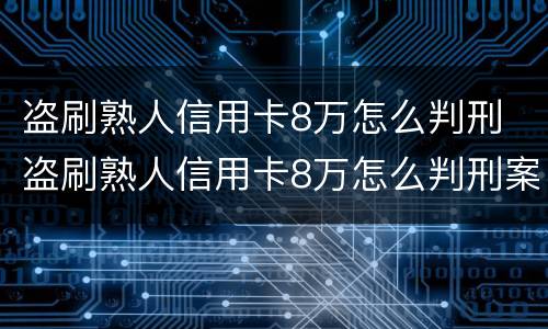 盗刷熟人信用卡8万怎么判刑 盗刷熟人信用卡8万怎么判刑案例