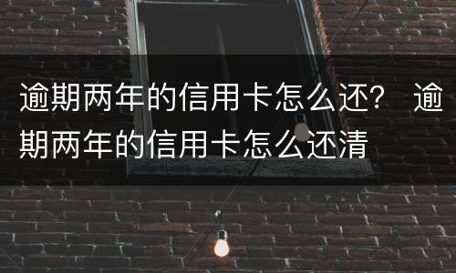 逾期两年的信用卡怎么还？ 逾期两年的信用卡怎么还清