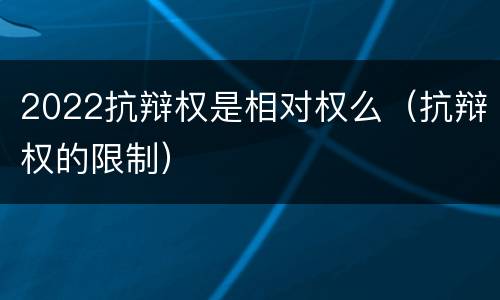 2022抗辩权是相对权么（抗辩权的限制）