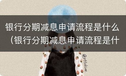 银行分期减息申请流程是什么（银行分期减息申请流程是什么意思）