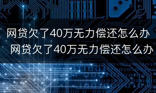 网贷欠了40万无力偿还怎么办 网贷欠了40万无力偿还怎么办理