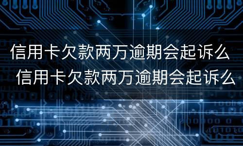 信用卡欠款两万逾期会起诉么 信用卡欠款两万逾期会起诉么吗