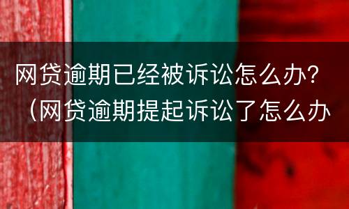 网贷逾期已经被诉讼怎么办？（网贷逾期提起诉讼了怎么办）
