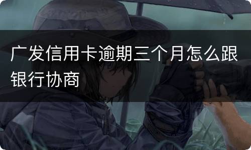 广发信用卡逾期三个月怎么跟银行协商
