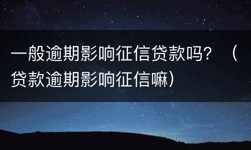 一般逾期影响征信贷款吗？（贷款逾期影响征信嘛）