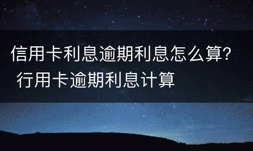 信用卡利息逾期利息怎么算？ 行用卡逾期利息计算