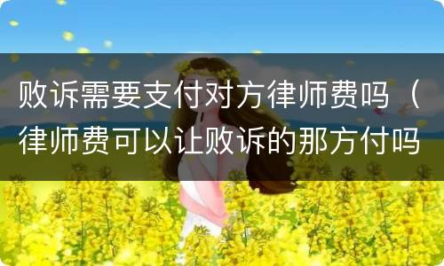 败诉需要支付对方律师费吗（律师费可以让败诉的那方付吗）