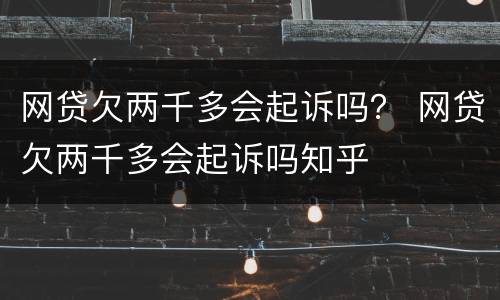 网贷欠两千多会起诉吗？ 网贷欠两千多会起诉吗知乎