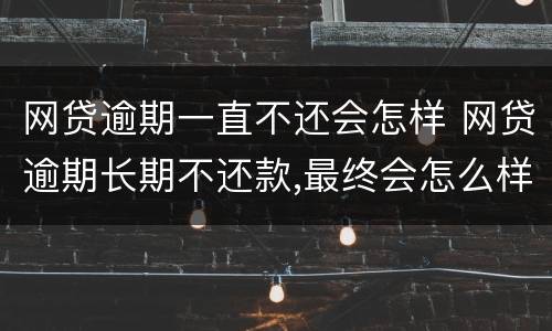 网贷逾期一直不还会怎样 网贷逾期长期不还款,最终会怎么样呢?看完我放心了!